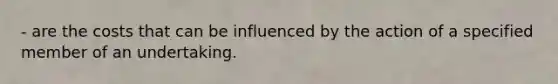- are the costs that can be influenced by the action of a specified member of an undertaking.