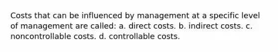 Costs that can be influenced by management at a specific level of management are called: a. direct costs. b. indirect costs. c. noncontrollable costs. d. controllable costs.