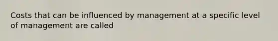 Costs that can be influenced by management at a specific level of management are called