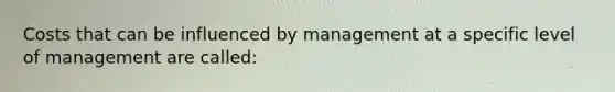 Costs that can be influenced by management at a specific level of management are called: