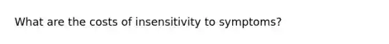 What are the costs of insensitivity to symptoms?