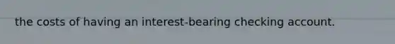 the costs of having an interest-bearing checking account.