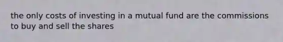 the only costs of investing in a mutual fund are the commissions to buy and sell the shares