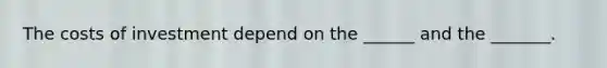 The costs of investment depend on the ______ and the _______.