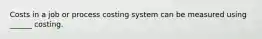 Costs in a job or process costing system can be measured using ______ costing.