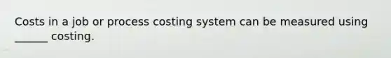 Costs in a job or process costing system can be measured using ______ costing.