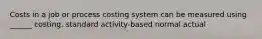 Costs in a job or process costing system can be measured using ______ costing. standard activity-based normal actual