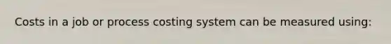 Costs in a job or process costing system can be measured using: