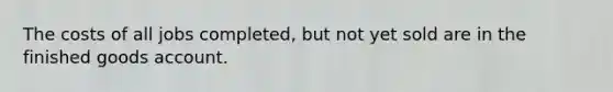 The costs of all jobs completed, but not yet sold are in the finished goods account.