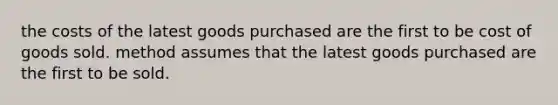 the costs of the latest goods purchased are the first to be cost of goods sold. method assumes that the latest goods purchased are the first to be sold.