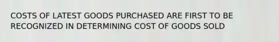 COSTS OF LATEST GOODS PURCHASED ARE FIRST TO BE RECOGNIZED IN DETERMINING COST OF GOODS SOLD