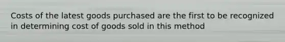 Costs of the latest goods purchased are the first to be recognized in determining cost of goods sold in this method