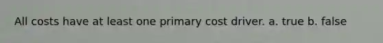 All costs have at least one primary cost driver. a. true b. false