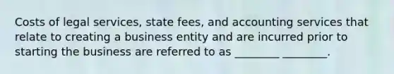 Costs of legal services, state fees, and accounting services that relate to creating a business entity and are incurred prior to starting the business are referred to as ________ ________.