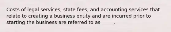 Costs of legal services, state fees, and accounting services that relate to creating a business entity and are incurred prior to starting the business are referred to as _____.