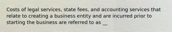 Costs of legal services, state fees, and accounting services that relate to creating a business entity and are incurred prior to starting the business are referred to as __