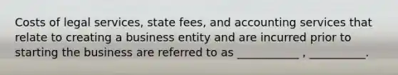 Costs of legal services, state fees, and accounting services that relate to creating a business entity and are incurred prior to starting the business are referred to as ___________ , __________.