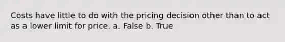 Costs have little to do with the pricing decision other than to act as a lower limit for price. a. False b. True