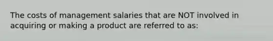 The costs of management salaries that are NOT involved in acquiring or making a product are referred to as: