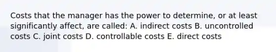 Costs that the manager has the power to determine, or at least significantly affect, are called: A. indirect costs B. uncontrolled costs C. joint costs D. controllable costs E. direct costs