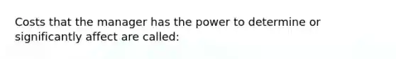 Costs that the manager has the power to determine or significantly affect are called: