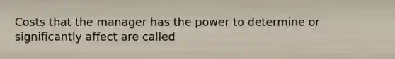 Costs that the manager has the power to determine or significantly affect are called