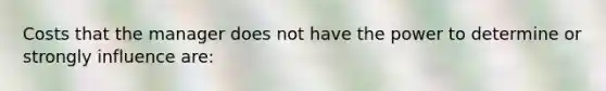 Costs that the manager does not have the power to determine or strongly influence are: