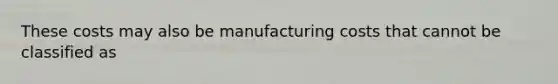 These costs may also be manufacturing costs that cannot be classified as