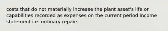 costs that do not materially increase the plant asset's life or capabilities recorded as expenses on the current period income statement i.e. ordinary repairs