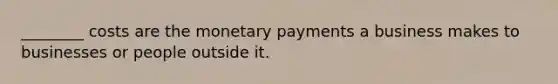 ________ costs are the monetary payments a business makes to businesses or people outside it.