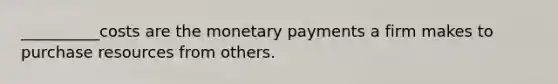 __________costs are the monetary payments a firm makes to purchase resources from others.