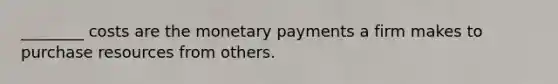 ________ costs are the monetary payments a firm makes to purchase resources from others.