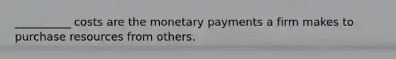 __________ costs are the monetary payments a firm makes to purchase resources from others.