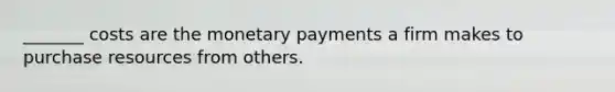 _______ costs are the monetary payments a firm makes to purchase resources from others.