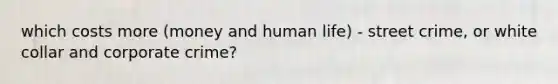 which costs more (money and human life) - street crime, or white collar and corporate crime?
