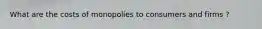 What are the costs of monopolies to consumers and firms ?