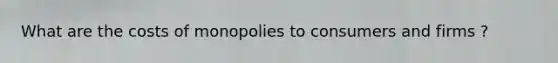What are the costs of monopolies to consumers and firms ?