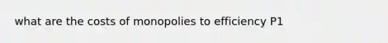 what are the costs of monopolies to efficiency P1