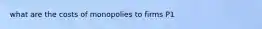 what are the costs of monopolies to firms P1