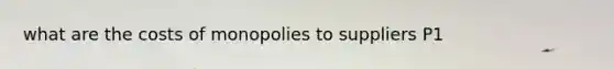 what are the costs of monopolies to suppliers P1