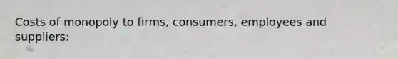 Costs of monopoly to firms, consumers, employees and suppliers: