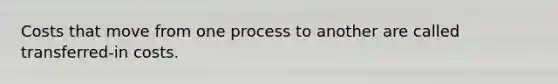 Costs that move from one process to another are called transferred-in costs.