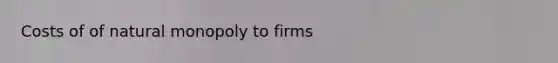 Costs of of natural monopoly to firms