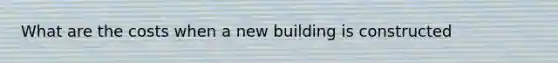 What are the costs when a new building is constructed