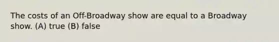 The costs of an Off-Broadway show are equal to a Broadway show. (A) true (B) false