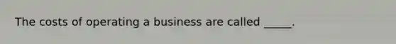 The costs of operating a business are called _____.