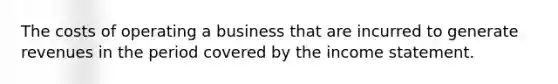 The costs of operating a business that are incurred to generate revenues in the period covered by the income statement.