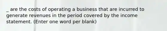 _ are the costs of operating a business that are incurred to generate revenues in the period covered by the income statement. (Enter one word per blank)