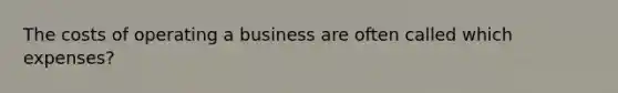 The costs of operating a business are often called which expenses?