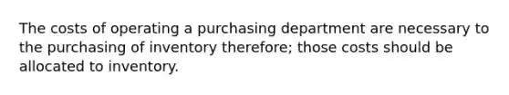 The costs of operating a purchasing department are necessary to the purchasing of inventory therefore; those costs should be allocated to inventory.